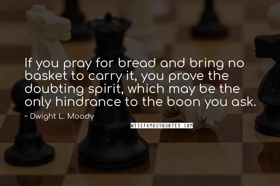 Dwight L. Moody Quotes: If you pray for bread and bring no basket to carry it, you prove the doubting spirit, which may be the only hindrance to the boon you ask.