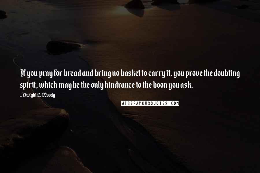 Dwight L. Moody Quotes: If you pray for bread and bring no basket to carry it, you prove the doubting spirit, which may be the only hindrance to the boon you ask.