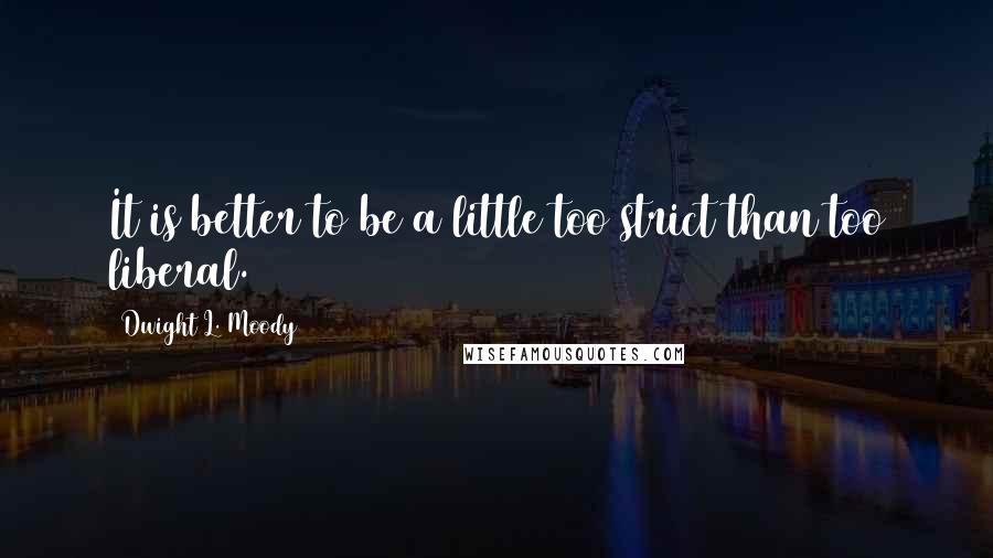 Dwight L. Moody Quotes: It is better to be a little too strict than too liberal.