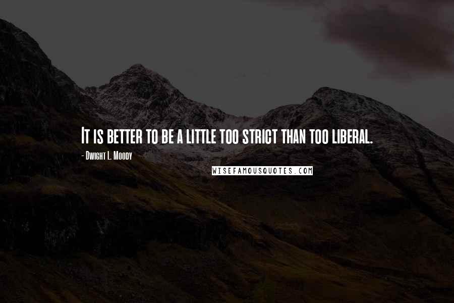 Dwight L. Moody Quotes: It is better to be a little too strict than too liberal.