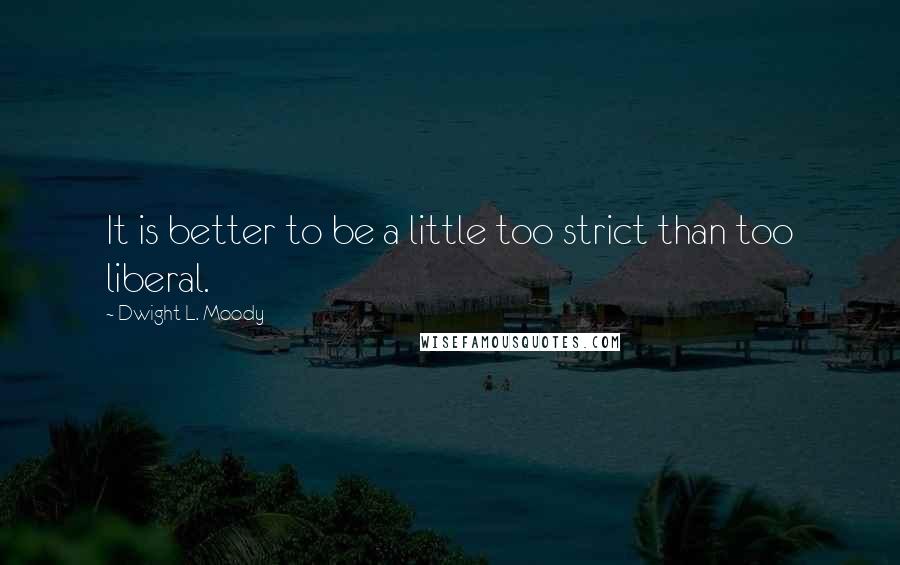 Dwight L. Moody Quotes: It is better to be a little too strict than too liberal.