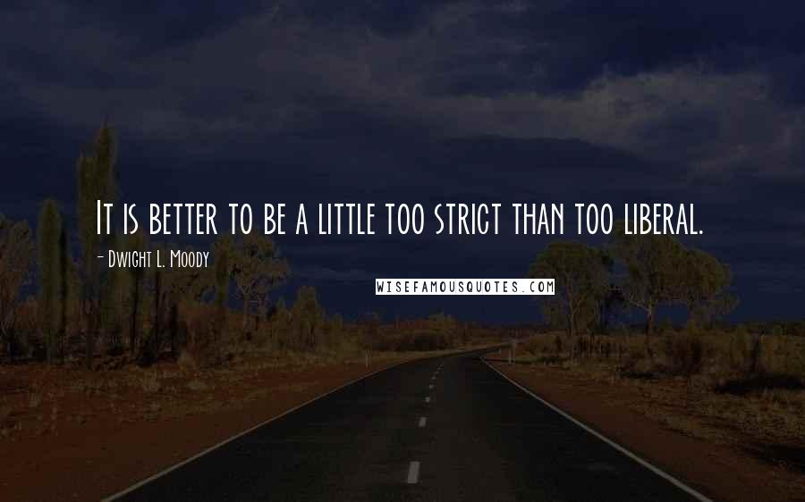 Dwight L. Moody Quotes: It is better to be a little too strict than too liberal.