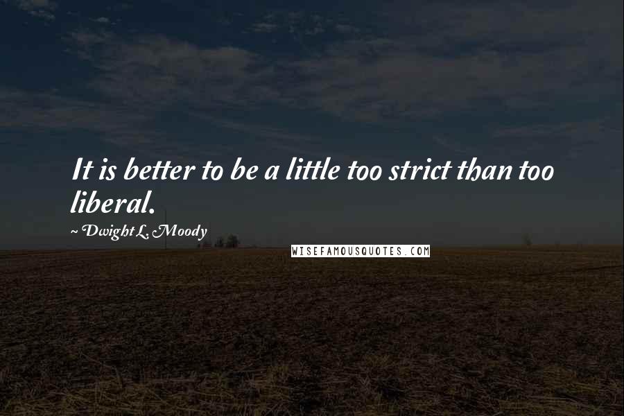 Dwight L. Moody Quotes: It is better to be a little too strict than too liberal.