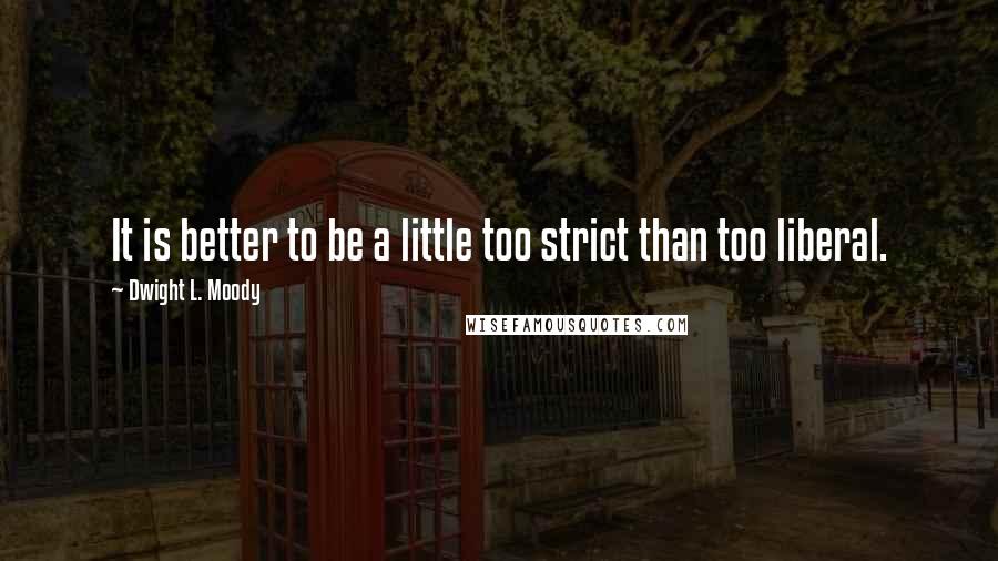 Dwight L. Moody Quotes: It is better to be a little too strict than too liberal.