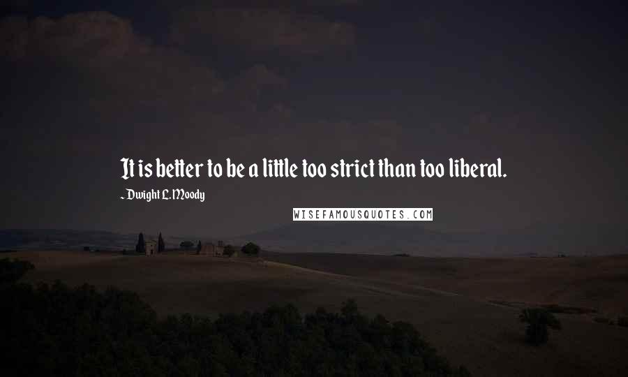 Dwight L. Moody Quotes: It is better to be a little too strict than too liberal.