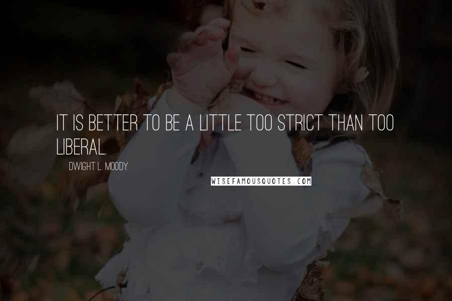 Dwight L. Moody Quotes: It is better to be a little too strict than too liberal.