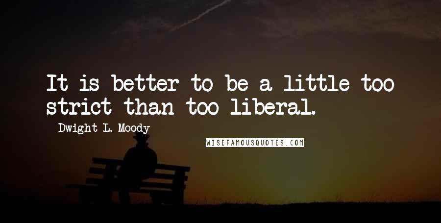 Dwight L. Moody Quotes: It is better to be a little too strict than too liberal.