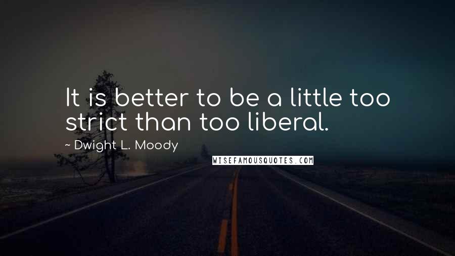 Dwight L. Moody Quotes: It is better to be a little too strict than too liberal.