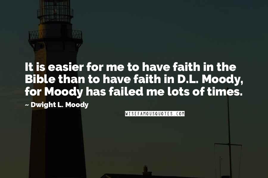 Dwight L. Moody Quotes: It is easier for me to have faith in the Bible than to have faith in D.L. Moody, for Moody has failed me lots of times.