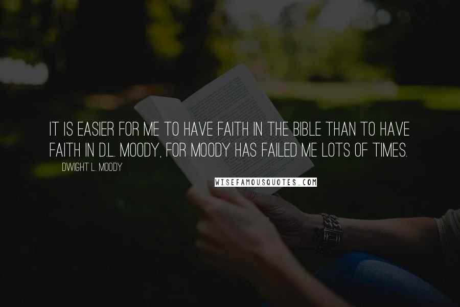 Dwight L. Moody Quotes: It is easier for me to have faith in the Bible than to have faith in D.L. Moody, for Moody has failed me lots of times.