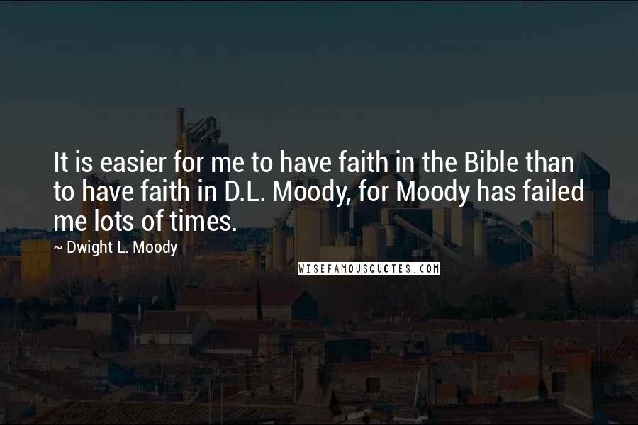 Dwight L. Moody Quotes: It is easier for me to have faith in the Bible than to have faith in D.L. Moody, for Moody has failed me lots of times.