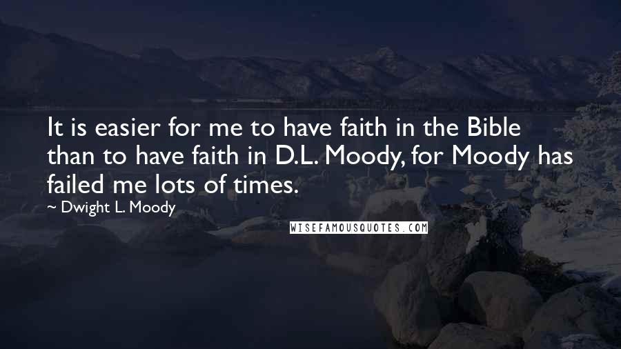 Dwight L. Moody Quotes: It is easier for me to have faith in the Bible than to have faith in D.L. Moody, for Moody has failed me lots of times.