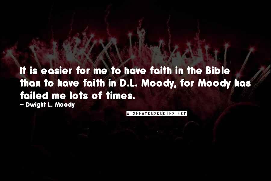 Dwight L. Moody Quotes: It is easier for me to have faith in the Bible than to have faith in D.L. Moody, for Moody has failed me lots of times.