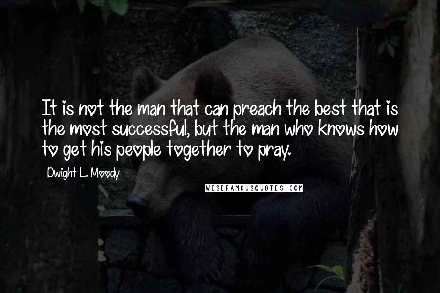 Dwight L. Moody Quotes: It is not the man that can preach the best that is the most successful, but the man who knows how to get his people together to pray.