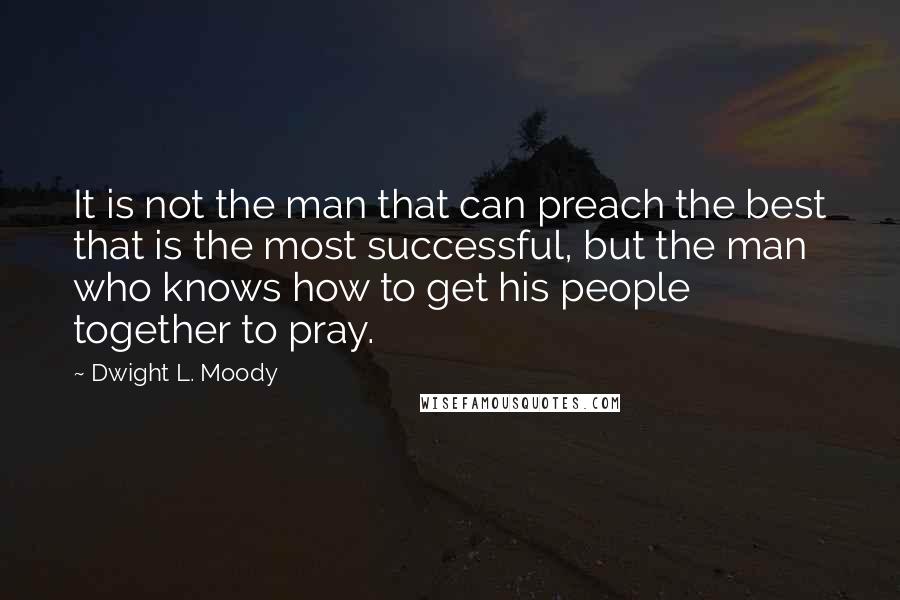 Dwight L. Moody Quotes: It is not the man that can preach the best that is the most successful, but the man who knows how to get his people together to pray.