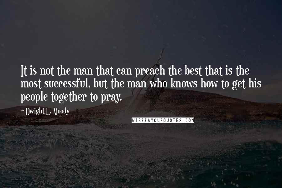 Dwight L. Moody Quotes: It is not the man that can preach the best that is the most successful, but the man who knows how to get his people together to pray.