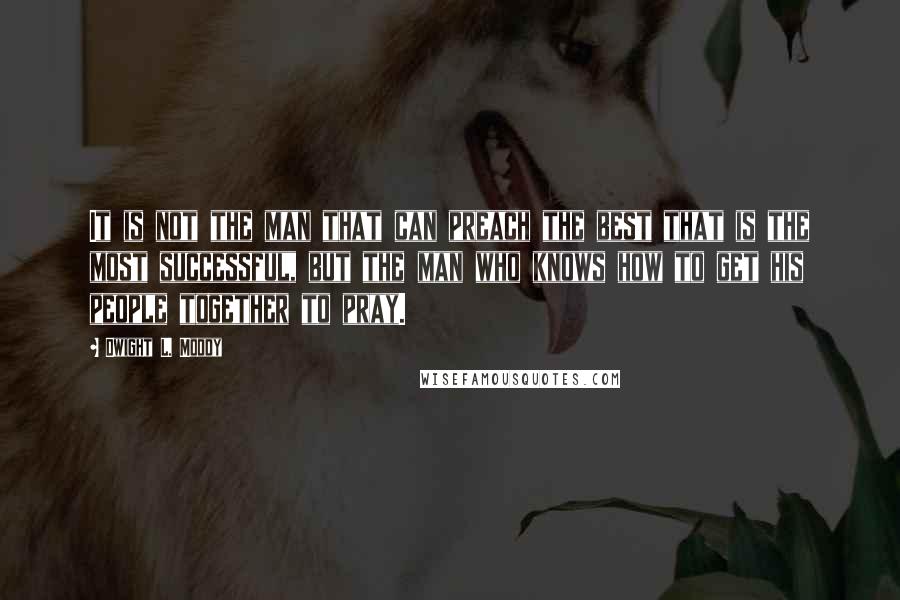 Dwight L. Moody Quotes: It is not the man that can preach the best that is the most successful, but the man who knows how to get his people together to pray.