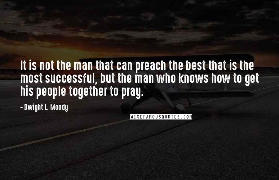 Dwight L. Moody Quotes: It is not the man that can preach the best that is the most successful, but the man who knows how to get his people together to pray.