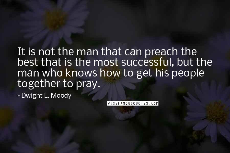 Dwight L. Moody Quotes: It is not the man that can preach the best that is the most successful, but the man who knows how to get his people together to pray.