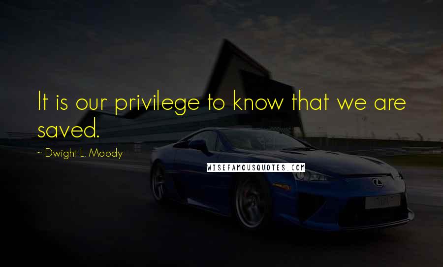 Dwight L. Moody Quotes: It is our privilege to know that we are saved.