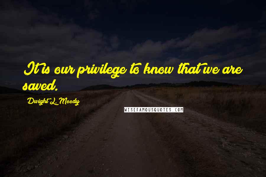 Dwight L. Moody Quotes: It is our privilege to know that we are saved.