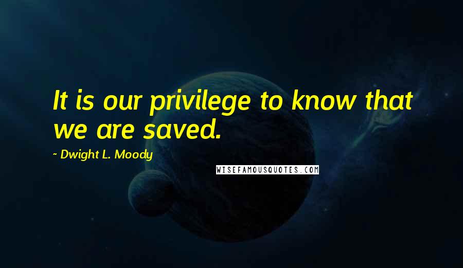 Dwight L. Moody Quotes: It is our privilege to know that we are saved.