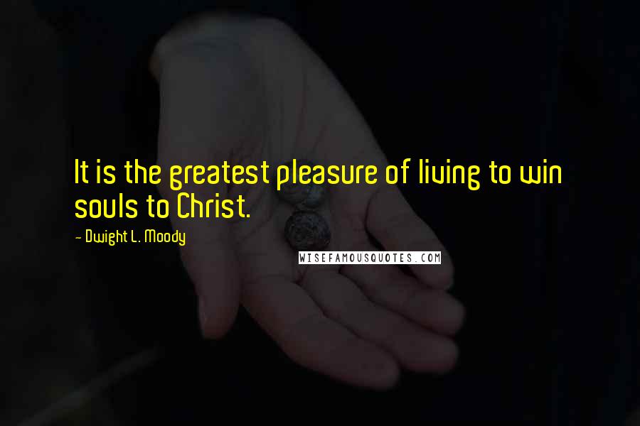 Dwight L. Moody Quotes: It is the greatest pleasure of living to win souls to Christ.