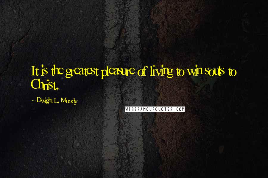 Dwight L. Moody Quotes: It is the greatest pleasure of living to win souls to Christ.