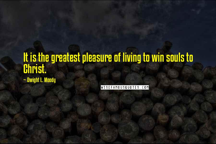 Dwight L. Moody Quotes: It is the greatest pleasure of living to win souls to Christ.