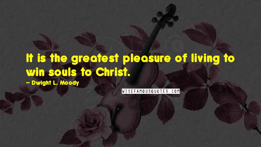 Dwight L. Moody Quotes: It is the greatest pleasure of living to win souls to Christ.