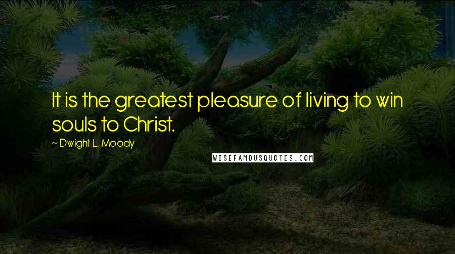 Dwight L. Moody Quotes: It is the greatest pleasure of living to win souls to Christ.