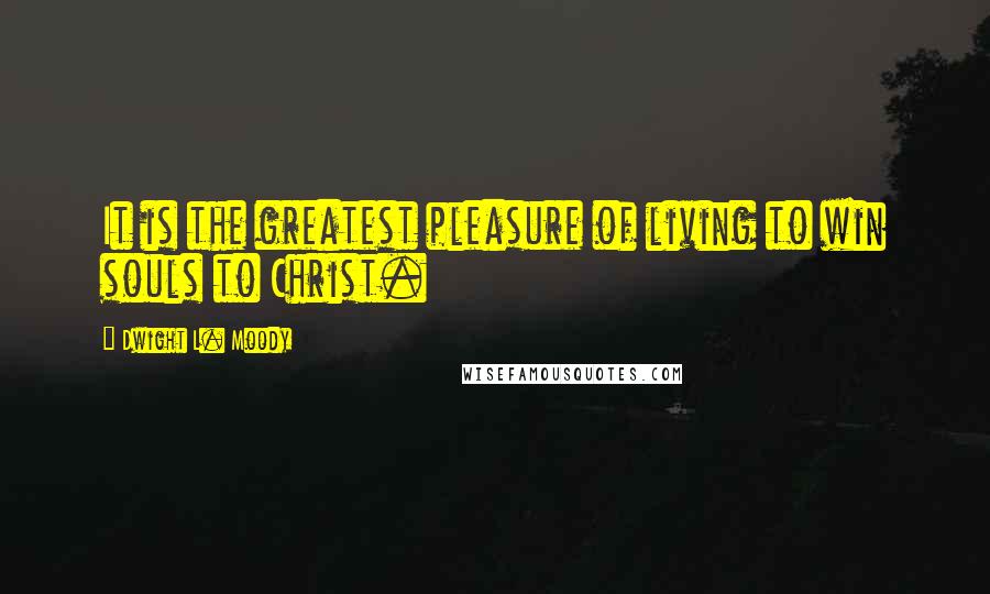 Dwight L. Moody Quotes: It is the greatest pleasure of living to win souls to Christ.