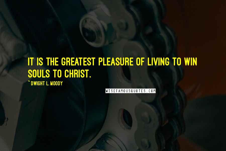 Dwight L. Moody Quotes: It is the greatest pleasure of living to win souls to Christ.