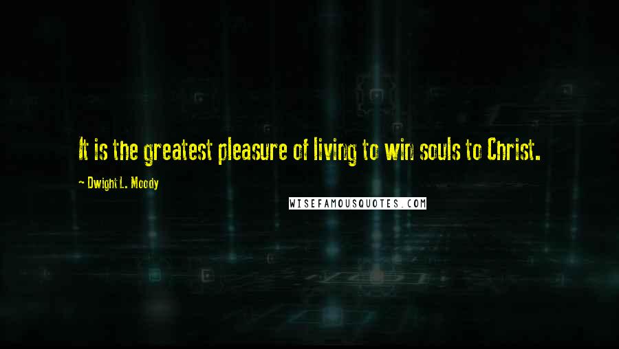 Dwight L. Moody Quotes: It is the greatest pleasure of living to win souls to Christ.