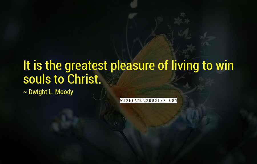 Dwight L. Moody Quotes: It is the greatest pleasure of living to win souls to Christ.