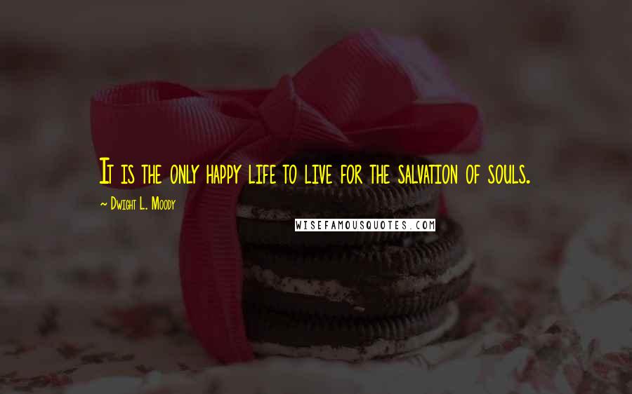 Dwight L. Moody Quotes: It is the only happy life to live for the salvation of souls.