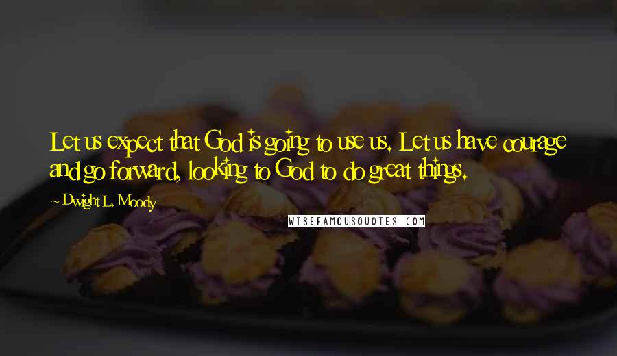 Dwight L. Moody Quotes: Let us expect that God is going to use us. Let us have courage and go forward, looking to God to do great things.