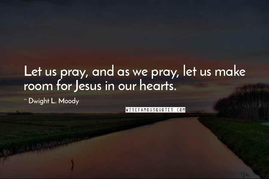 Dwight L. Moody Quotes: Let us pray, and as we pray, let us make room for Jesus in our hearts.