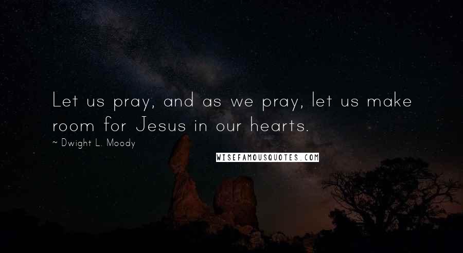 Dwight L. Moody Quotes: Let us pray, and as we pray, let us make room for Jesus in our hearts.