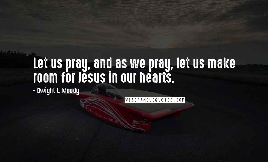 Dwight L. Moody Quotes: Let us pray, and as we pray, let us make room for Jesus in our hearts.