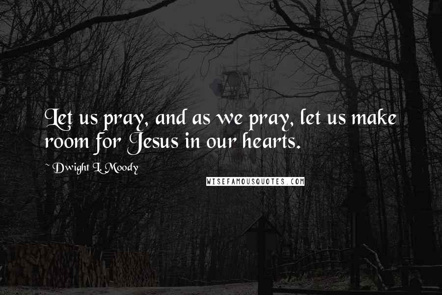 Dwight L. Moody Quotes: Let us pray, and as we pray, let us make room for Jesus in our hearts.