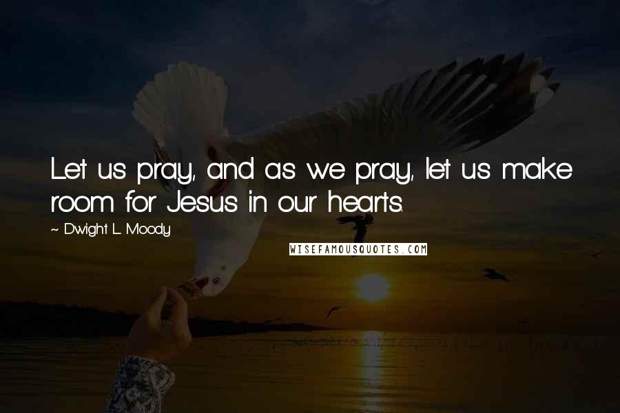 Dwight L. Moody Quotes: Let us pray, and as we pray, let us make room for Jesus in our hearts.