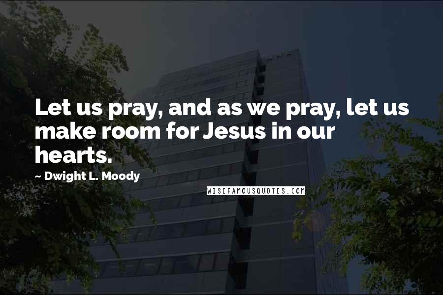 Dwight L. Moody Quotes: Let us pray, and as we pray, let us make room for Jesus in our hearts.