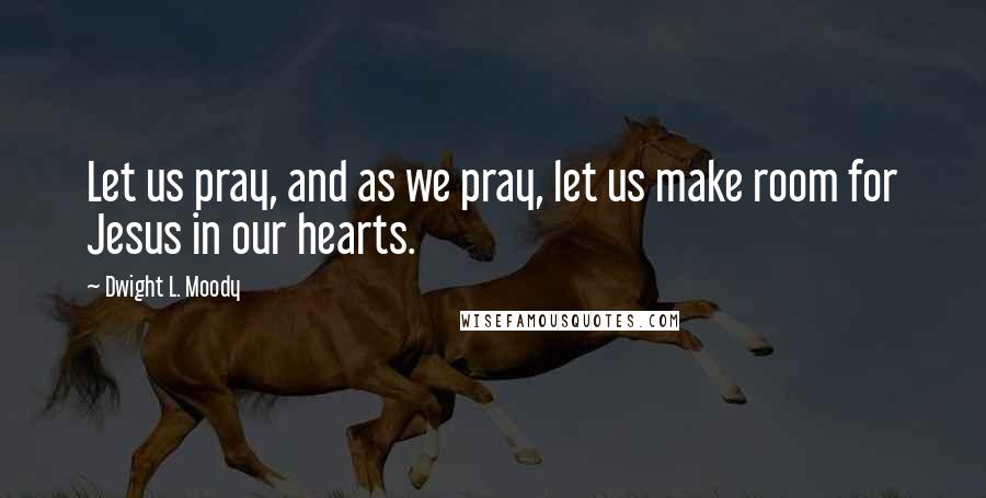 Dwight L. Moody Quotes: Let us pray, and as we pray, let us make room for Jesus in our hearts.