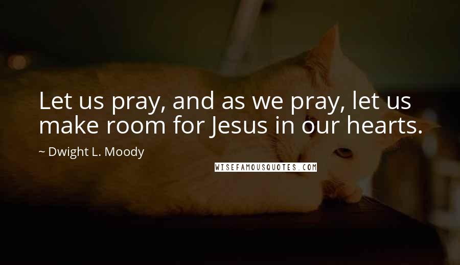 Dwight L. Moody Quotes: Let us pray, and as we pray, let us make room for Jesus in our hearts.