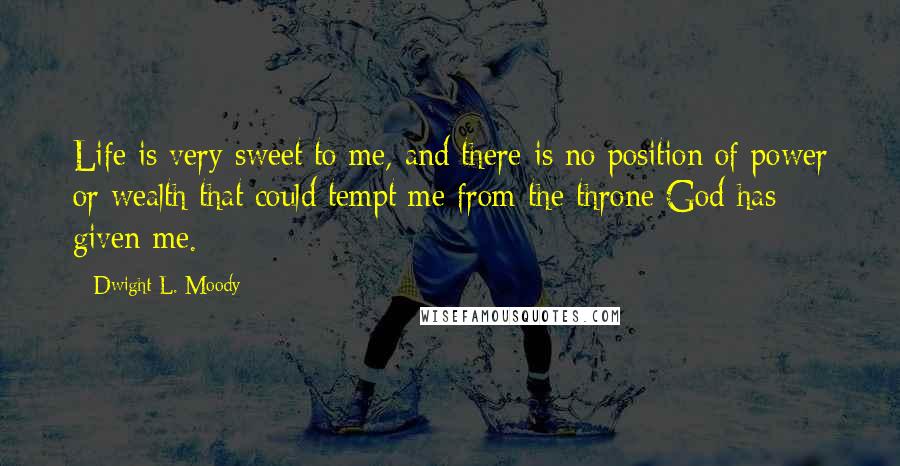 Dwight L. Moody Quotes: Life is very sweet to me, and there is no position of power or wealth that could tempt me from the throne God has given me.