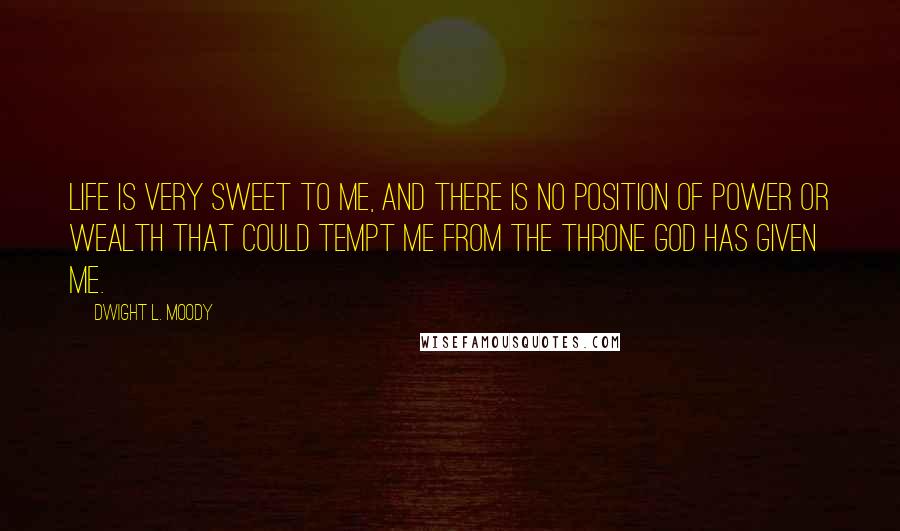 Dwight L. Moody Quotes: Life is very sweet to me, and there is no position of power or wealth that could tempt me from the throne God has given me.