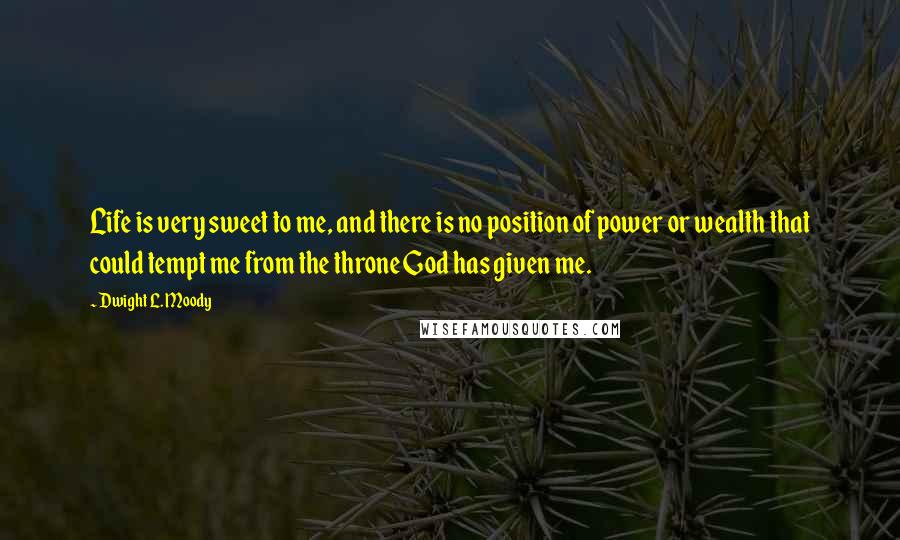 Dwight L. Moody Quotes: Life is very sweet to me, and there is no position of power or wealth that could tempt me from the throne God has given me.