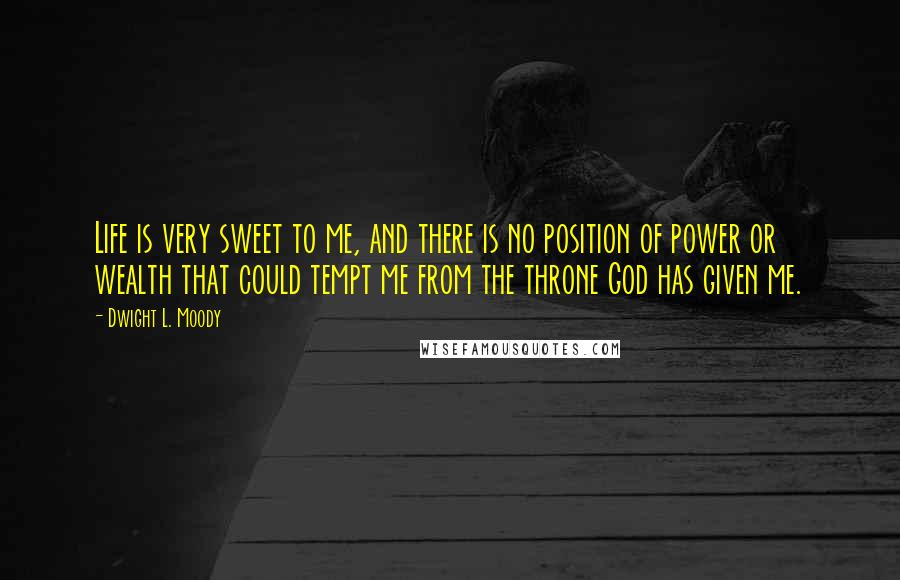 Dwight L. Moody Quotes: Life is very sweet to me, and there is no position of power or wealth that could tempt me from the throne God has given me.