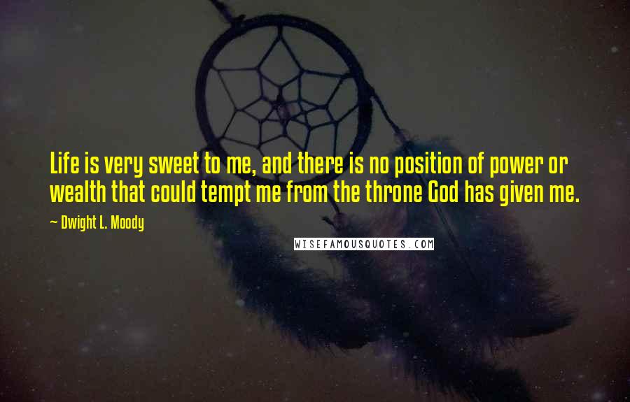 Dwight L. Moody Quotes: Life is very sweet to me, and there is no position of power or wealth that could tempt me from the throne God has given me.